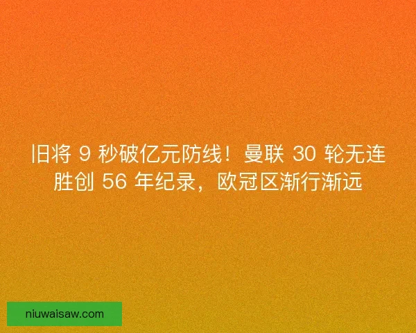 旧将 9 秒破亿元防线！曼联 30 轮无连胜创 56 年纪录，欧冠区渐行渐远