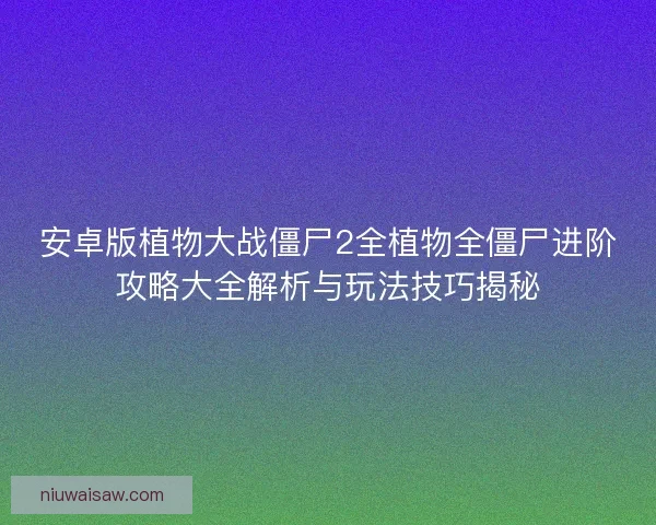 安卓版植物大战僵尸2全植物全僵尸进阶攻略大全解析与玩法技巧揭秘