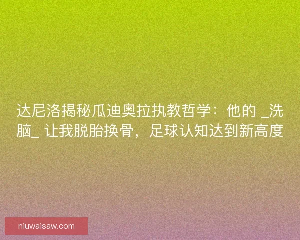 达尼洛揭秘瓜迪奥拉执教哲学：他的 _洗脑_ 让我脱胎换骨，足球认知达到新高度