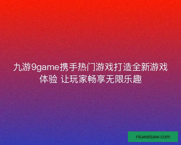 九游9game携手热门游戏打造全新游戏体验 让玩家畅享无限乐趣
