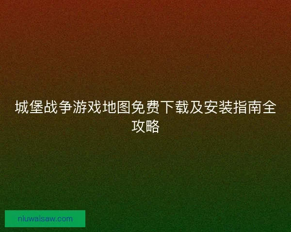 城堡战争游戏地图免费下载及安装指南全攻略