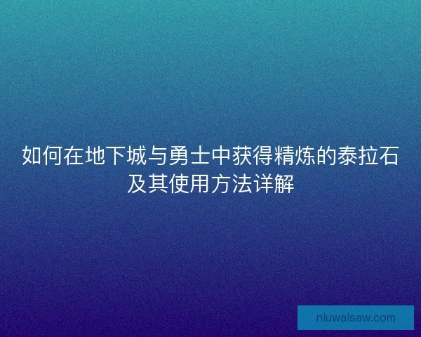 如何在地下城与勇士中获得精炼的泰拉石及其使用方法详解
