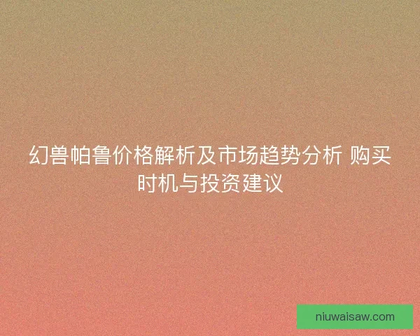 幻兽帕鲁价格解析及市场趋势分析 购买时机与投资建议