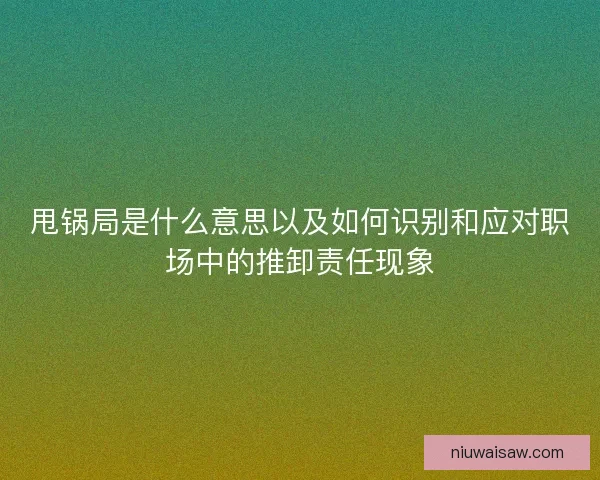 甩锅局是什么意思以及如何识别和应对职场中的推卸责任现象