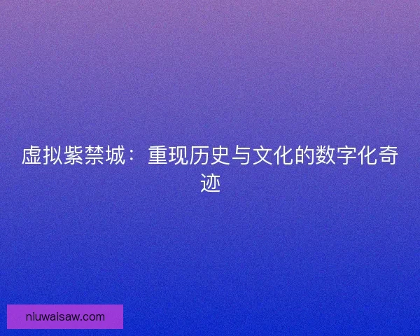 虚拟紫禁城：重现历史与文化的数字化奇迹