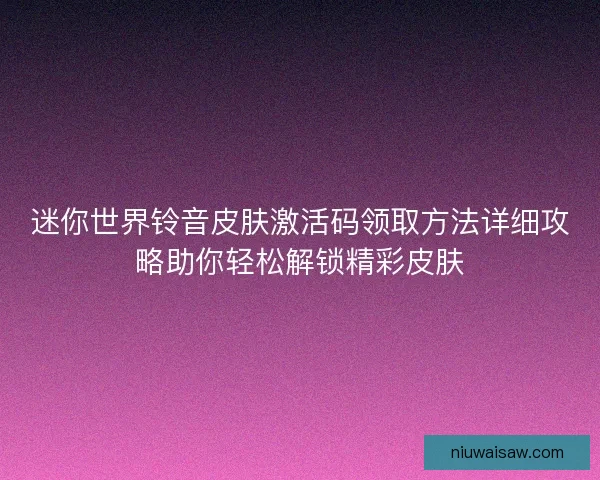 迷你世界铃音皮肤激活码领取方法详细攻略助你轻松解锁精彩皮肤