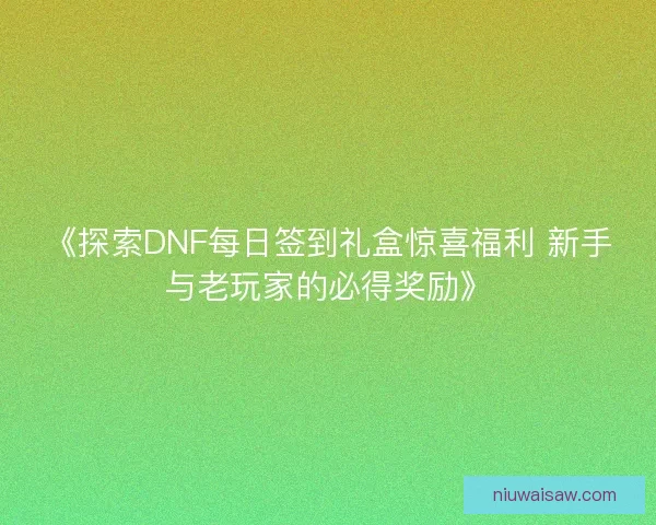 《探索DNF每日签到礼盒惊喜福利 新手与老玩家的必得奖励》