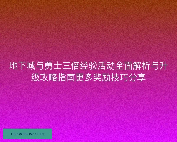 地下城与勇士三倍经验活动全面解析与升级攻略指南更多奖励技巧分享