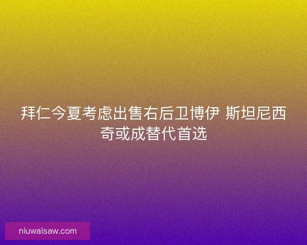 拜仁今夏考虑出售右后卫博伊 斯坦尼西奇或成替代首选