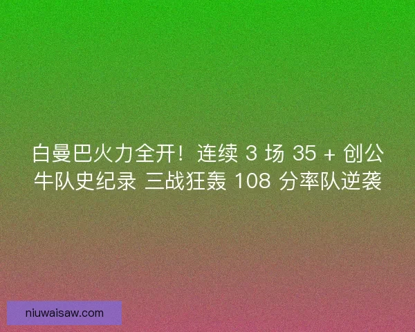 白曼巴火力全开！连续 3 场 35 + 创公牛队史纪录 三战狂轰 108 分率队逆袭
