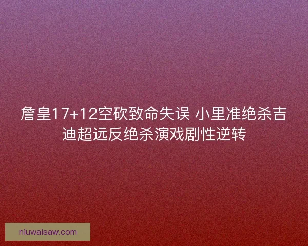 詹皇17+12空砍致命失误 小里准绝杀吉迪超远反绝杀演戏剧性逆转