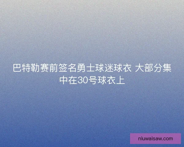 巴特勒赛前签名勇士球迷球衣 大部分集中在30号球衣上