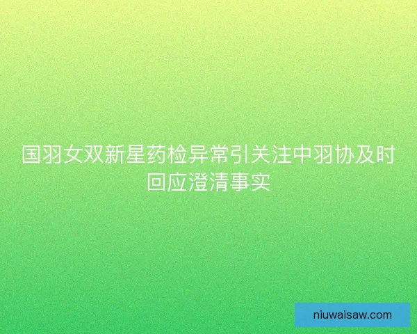 国羽女双新星药检异常引关注中羽协及时回应澄清事实