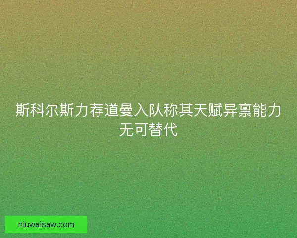 斯科尔斯力荐道曼入队称其天赋异禀能力无可替代