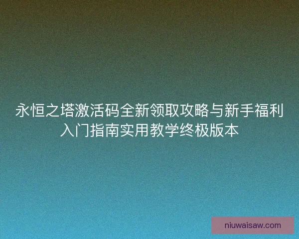 永恒之塔激活码全新领取攻略与新手福利入门指南实用教学终极版本