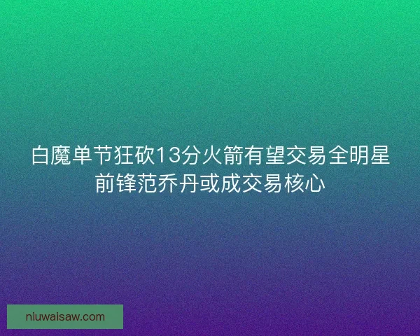 白魔单节狂砍13分火箭有望交易全明星前锋范乔丹或成交易核心