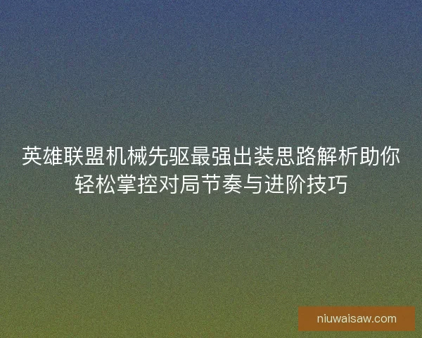英雄联盟机械先驱最强出装思路解析助你轻松掌控对局节奏与进阶技巧