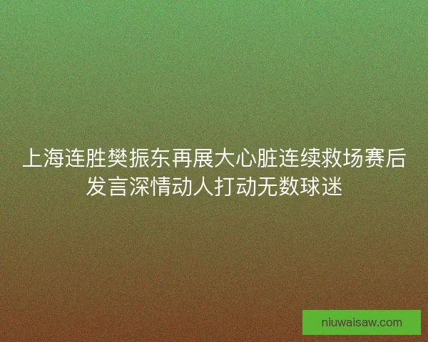 上海连胜樊振东再展大心脏连续救场赛后发言深情动人打动无数球迷