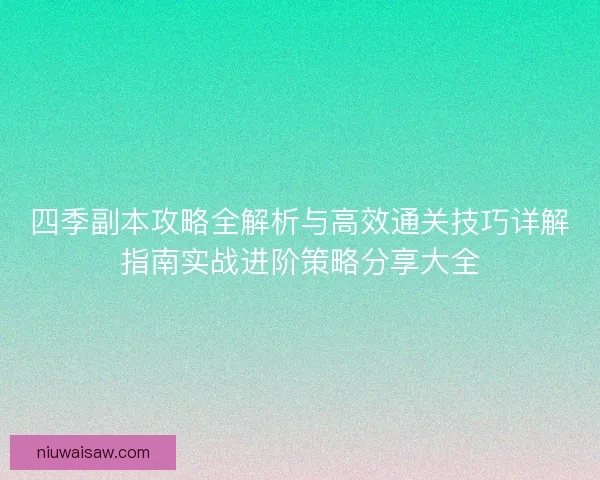 四季副本攻略全解析与高效通关技巧详解指南实战进阶策略分享大全