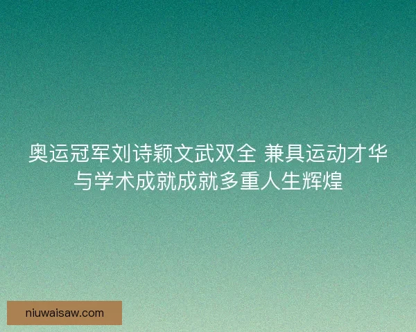 奥运冠军刘诗颖文武双全 兼具运动才华与学术成就成就多重人生辉煌