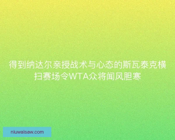 得到纳达尔亲授战术与心态的斯瓦泰克横扫赛场令WTA众将闻风胆寒