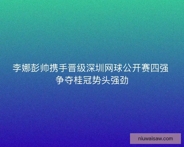李娜彭帅携手晋级深圳网球公开赛四强 争夺桂冠势头强劲