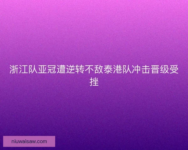 浙江队亚冠遭逆转不敌泰港队冲击晋级受挫