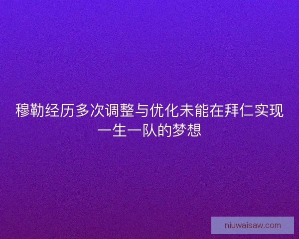 穆勒经历多次调整与优化未能在拜仁实现一生一队的梦想