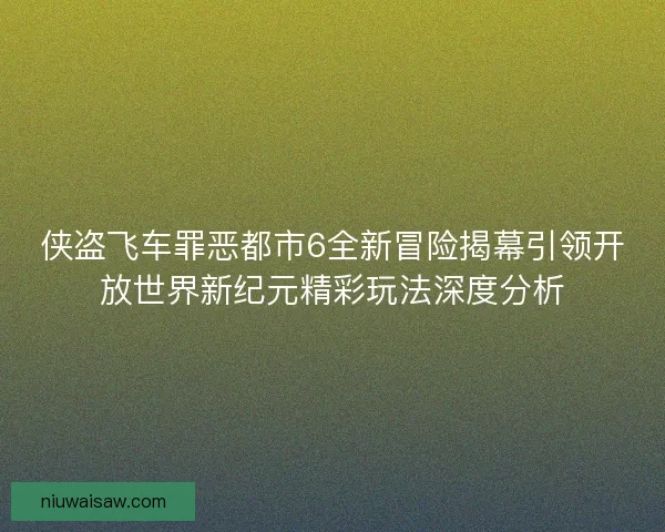 侠盗飞车罪恶都市6全新冒险揭幕引领开放世界新纪元精彩玩法深度分析