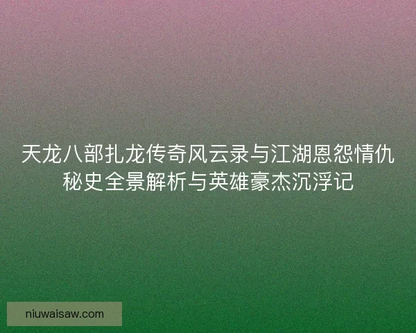 天龙八部扎龙传奇风云录与江湖恩怨情仇秘史全景解析与英雄豪杰沉浮记
