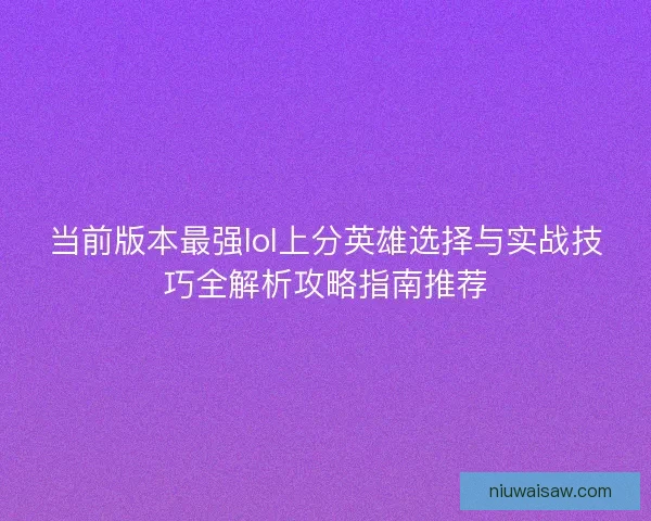 当前版本最强lol上分英雄选择与实战技巧全解析攻略指南推荐