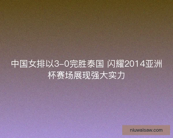 中国女排以3-0完胜泰国 闪耀2014亚洲杯赛场展现强大实力
