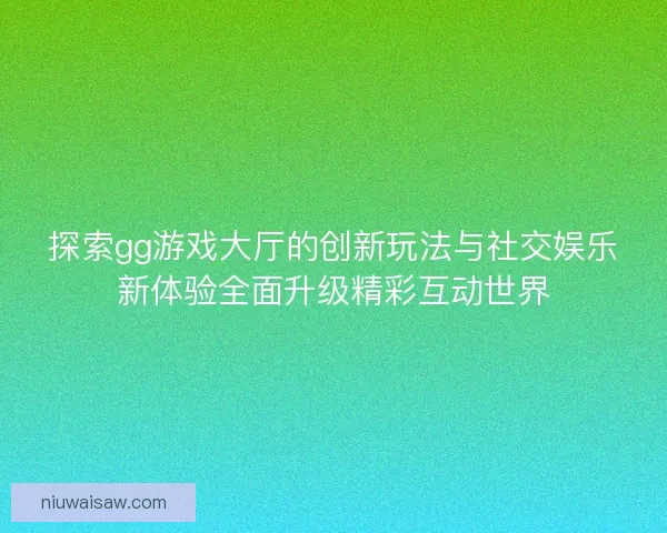 探索gg游戏大厅的创新玩法与社交娱乐新体验全面升级精彩互动世界