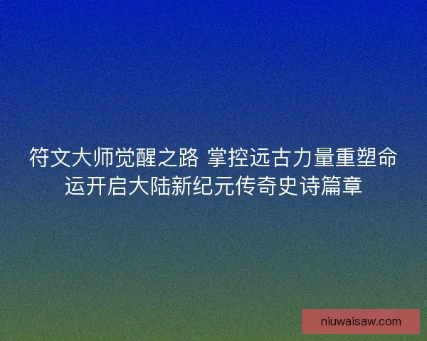 符文大师觉醒之路 掌控远古力量重塑命运开启大陆新纪元传奇史诗篇章