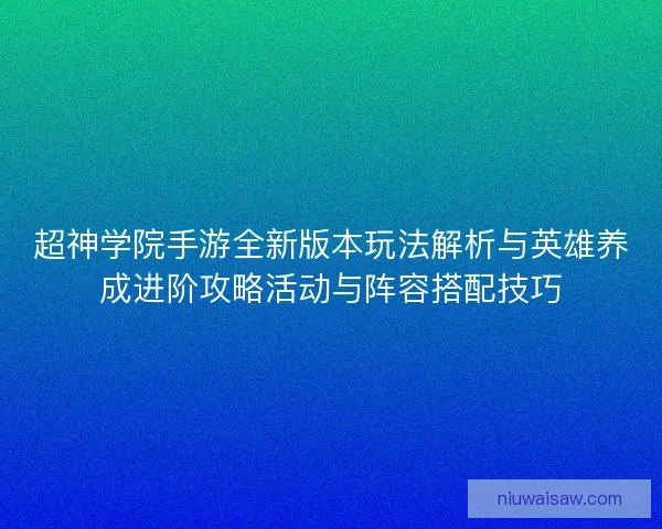 超神学院手游全新版本玩法解析与英雄养成进阶攻略活动与阵容搭配技巧