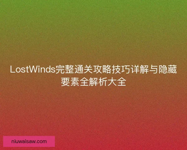 LostWinds完整通关攻略技巧详解与隐藏要素全解析大全
