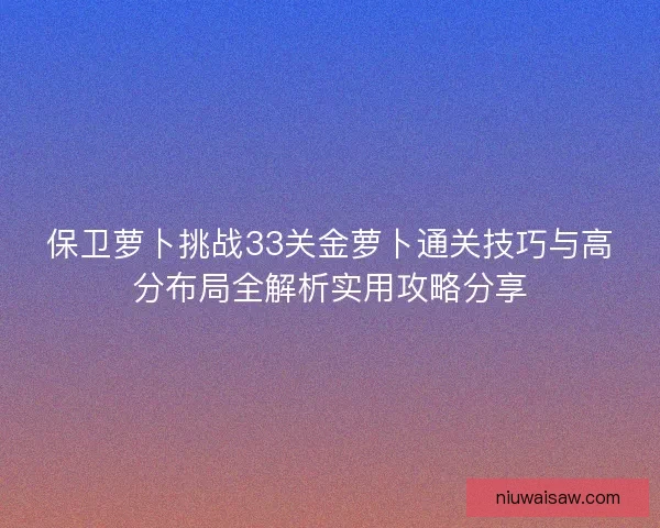 保卫萝卜挑战33关金萝卜通关技巧与高分布局全解析实用攻略分享