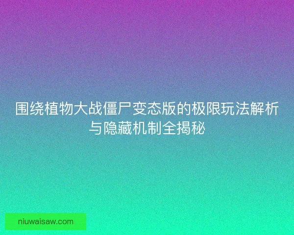 围绕植物大战僵尸变态版的极限玩法解析与隐藏机制全揭秘