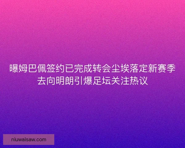 曝姆巴佩签约已完成转会尘埃落定新赛季去向明朗引爆足坛关注热议