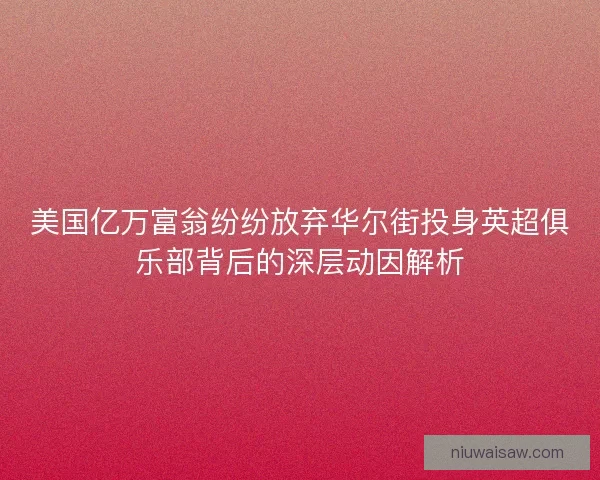 美国亿万富翁纷纷放弃华尔街投身英超俱乐部背后的深层动因解析