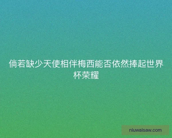 倘若缺少天使相伴梅西能否依然捧起世界杯荣耀