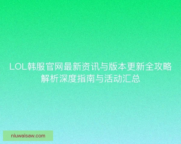 LOL韩服官网最新资讯与版本更新全攻略解析深度指南与活动汇总