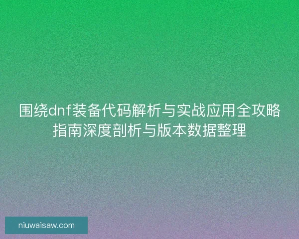 围绕dnf装备代码解析与实战应用全攻略指南深度剖析与版本数据整理 围绕dnf装备代码解析与实战应用全攻略指南深度剖析与版本数据整理