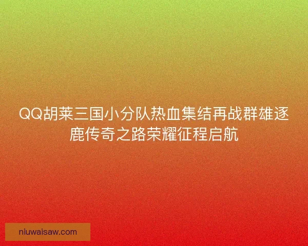 QQ胡莱三国小分队热血集结再战群雄逐鹿传奇之路荣耀征程启航
