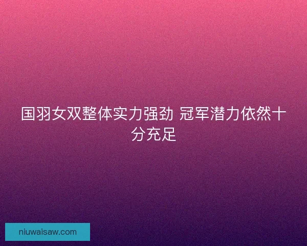 国羽女双整体实力强劲 冠军潜力依然十分充足