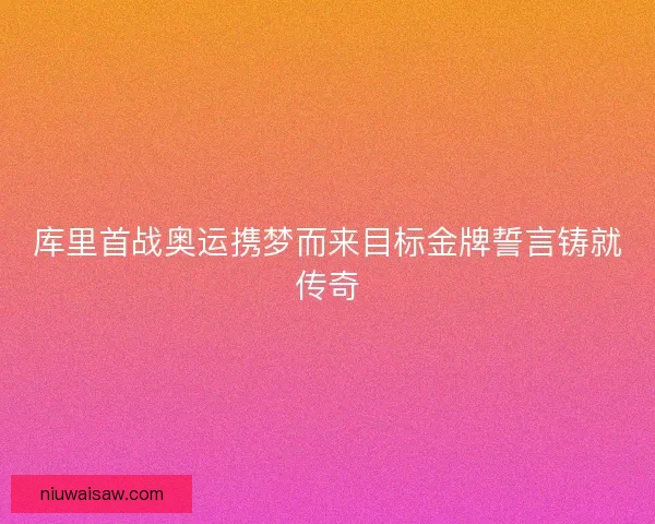 库里首战奥运携梦而来目标金牌誓言铸就传奇
