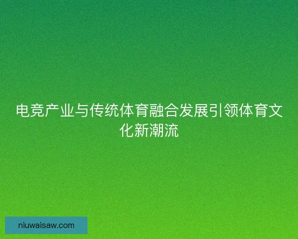 电竞产业与传统体育融合发展引领体育文化新潮流