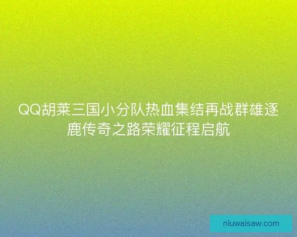 QQ胡莱三国小分队热血集结再战群雄逐鹿传奇之路荣耀征程启航
