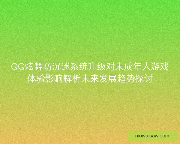 QQ炫舞防沉迷系统升级对未成年人游戏体验影响解析未来发展趋势探讨