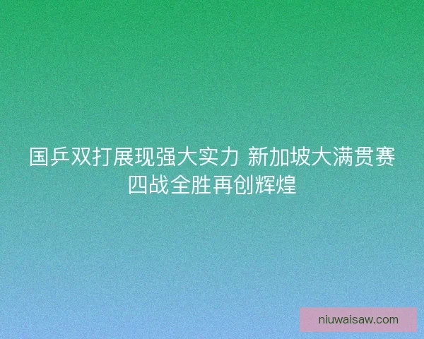 国乒双打展现强大实力 新加坡大满贯赛四战全胜再创辉煌
